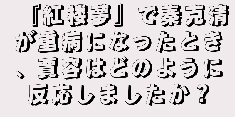 『紅楼夢』で秦克清が重病になったとき、賈容はどのように反応しましたか？