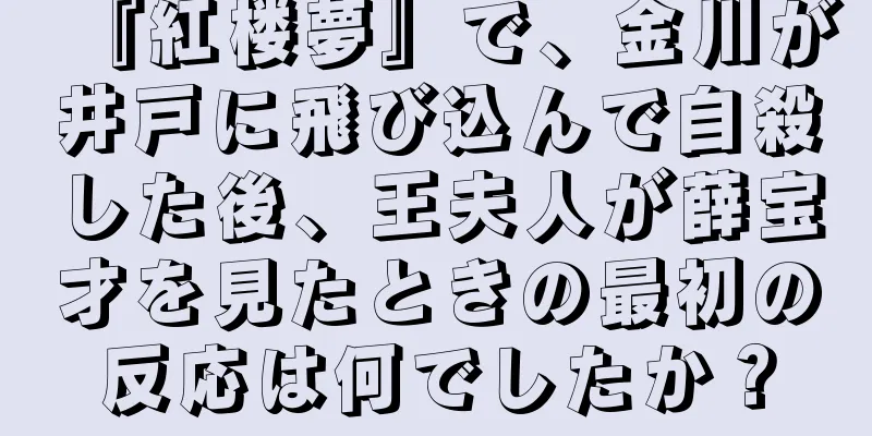 『紅楼夢』で、金川が井戸に飛び込んで自殺した後、王夫人が薛宝才を見たときの最初の反応は何でしたか？
