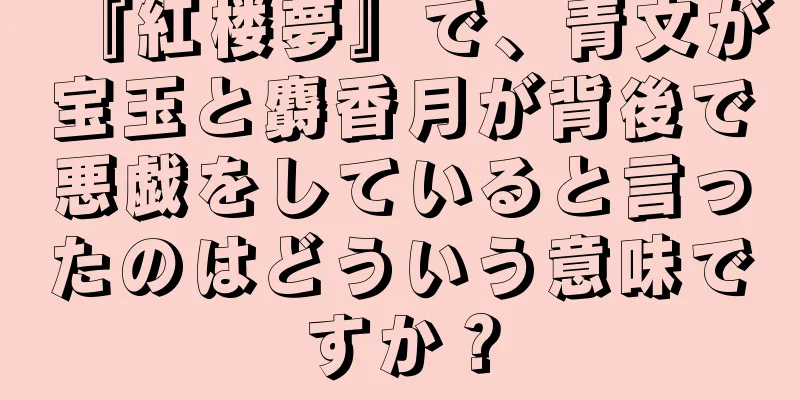 『紅楼夢』で、青文が宝玉と麝香月が背後で悪戯をしていると言ったのはどういう意味ですか？