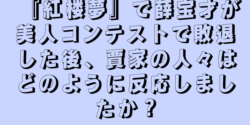 『紅楼夢』で薛宝才が美人コンテストで敗退した後、賈家の人々はどのように反応しましたか？