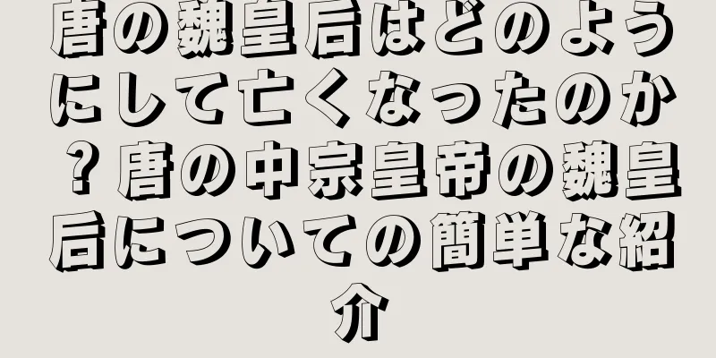 唐の魏皇后はどのようにして亡くなったのか？唐の中宗皇帝の魏皇后についての簡単な紹介