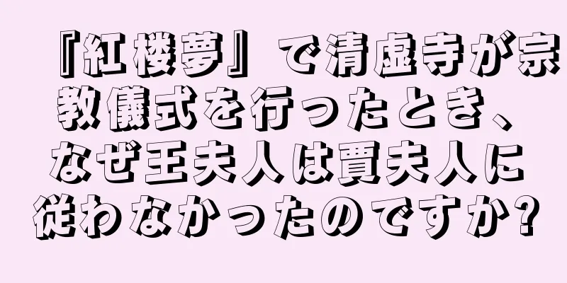 『紅楼夢』で清虚寺が宗教儀式を行ったとき、なぜ王夫人は賈夫人に従わなかったのですか?