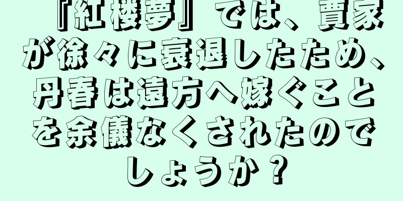 『紅楼夢』では、賈家が徐々に衰退したため、丹春は遠方へ嫁ぐことを余儀なくされたのでしょうか？