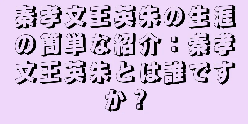 秦孝文王英朱の生涯の簡単な紹介：秦孝文王英朱とは誰ですか？