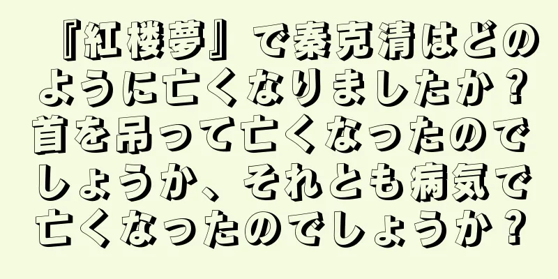 『紅楼夢』で秦克清はどのように亡くなりましたか？首を吊って亡くなったのでしょうか、それとも病気で亡くなったのでしょうか？