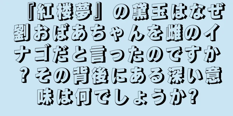 『紅楼夢』の黛玉はなぜ劉おばあちゃんを雌のイナゴだと言ったのですか？その背後にある深い意味は何でしょうか?
