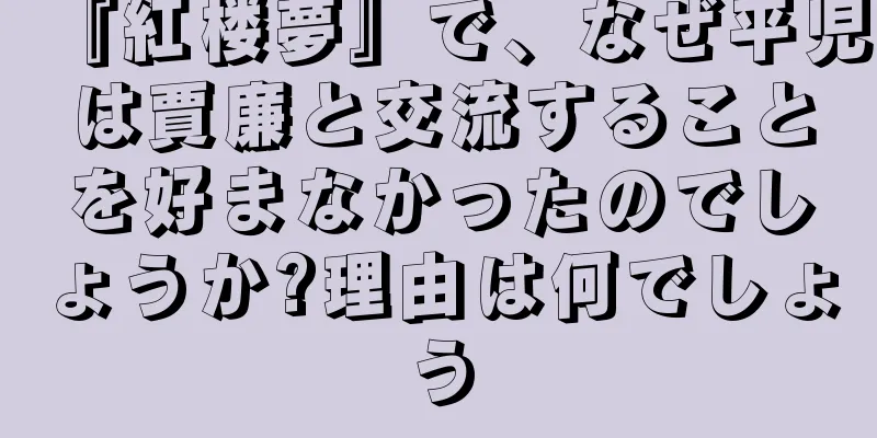 『紅楼夢』で、なぜ平児は賈廉と交流することを好まなかったのでしょうか?理由は何でしょう
