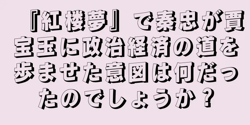 『紅楼夢』で秦忠が賈宝玉に政治経済の道を歩ませた意図は何だったのでしょうか？