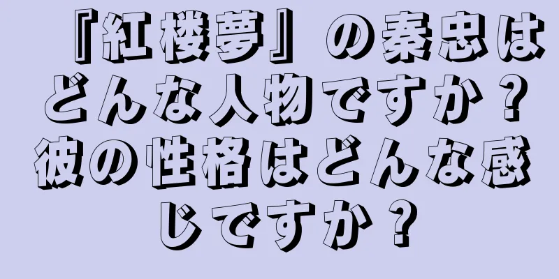 『紅楼夢』の秦忠はどんな人物ですか？彼の性格はどんな感じですか？