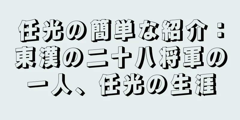 任光の簡単な紹介：東漢の二十八将軍の一人、任光の生涯