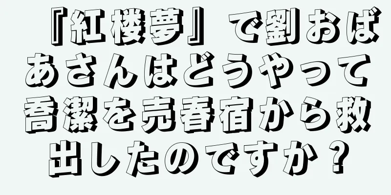『紅楼夢』で劉おばあさんはどうやって喬潔を売春宿から救出したのですか？