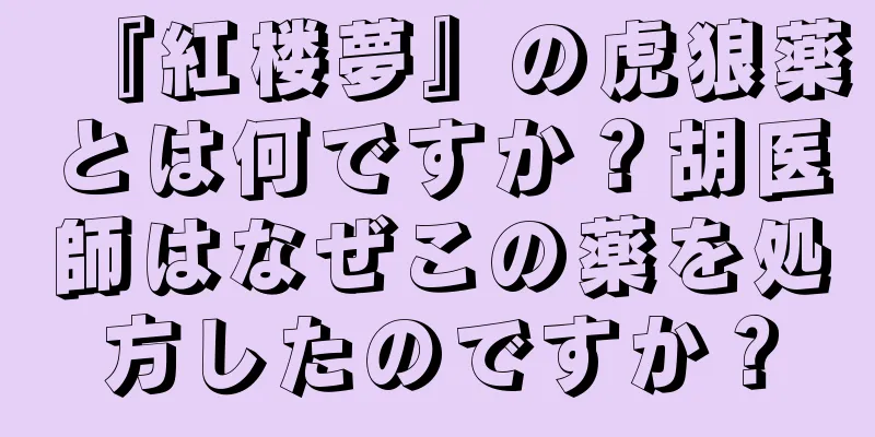 『紅楼夢』の虎狼薬とは何ですか？胡医師はなぜこの薬を処方したのですか？