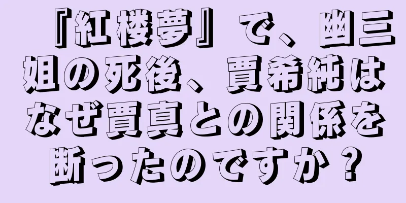 『紅楼夢』で、幽三姐の死後、賈希純はなぜ賈真との関係を断ったのですか？