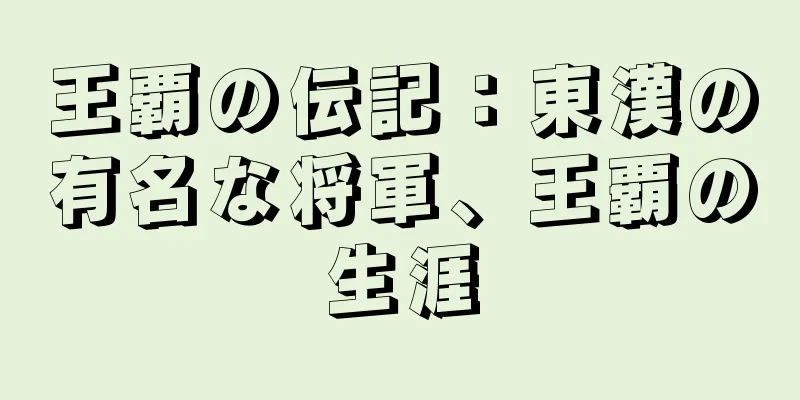 王覇の伝記：東漢の有名な将軍、王覇の生涯