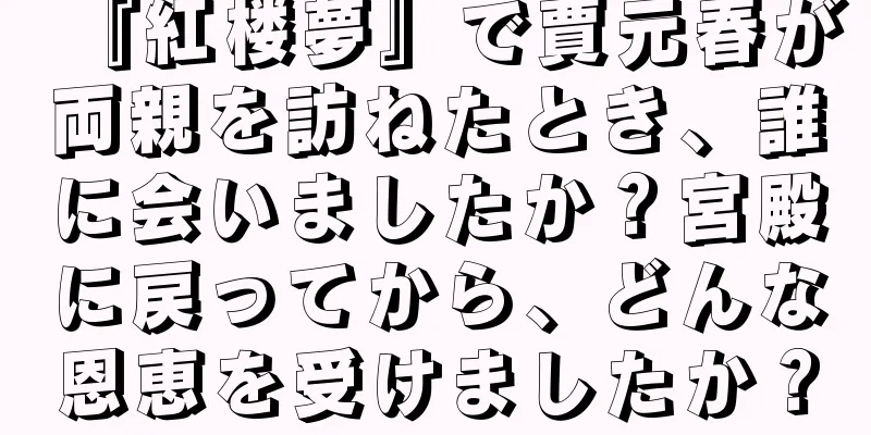 『紅楼夢』で賈元春が両親を訪ねたとき、誰に会いましたか？宮殿に戻ってから、どんな恩恵を受けましたか？