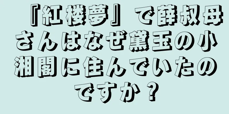 『紅楼夢』で薛叔母さんはなぜ黛玉の小湘閣に住んでいたのですか？
