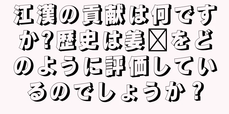 江漢の貢献は何ですか?歴史は姜璜をどのように評価しているのでしょうか？