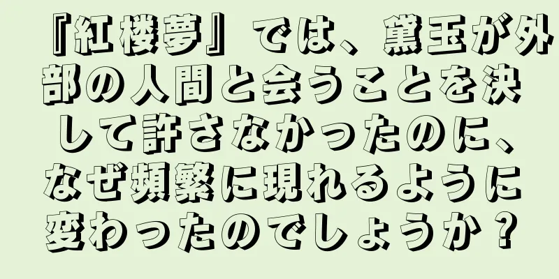 『紅楼夢』では、黛玉が外部の人間と会うことを決して許さなかったのに、なぜ頻繁に現れるように変わったのでしょうか？