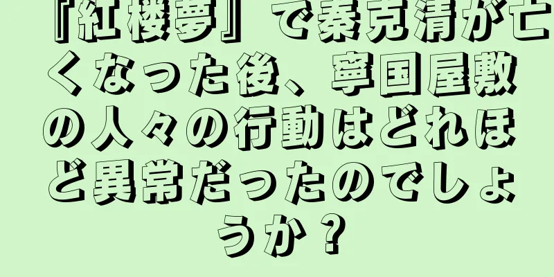 『紅楼夢』で秦克清が亡くなった後、寧国屋敷の人々の行動はどれほど異常だったのでしょうか？