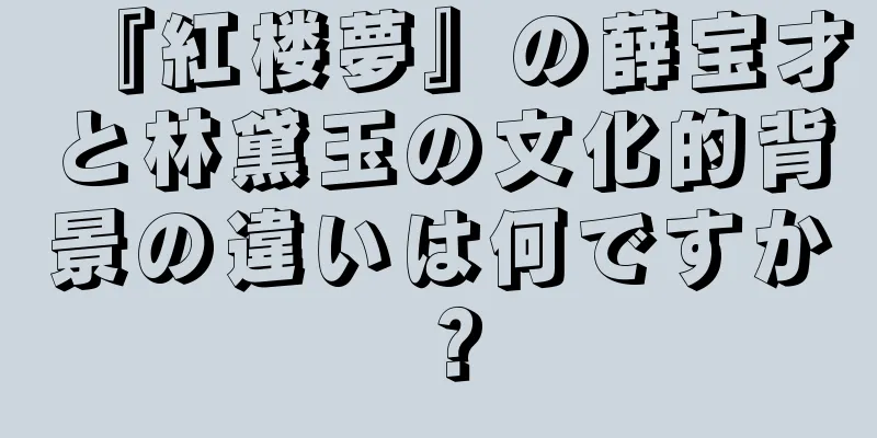 『紅楼夢』の薛宝才と林黛玉の文化的背景の違いは何ですか？