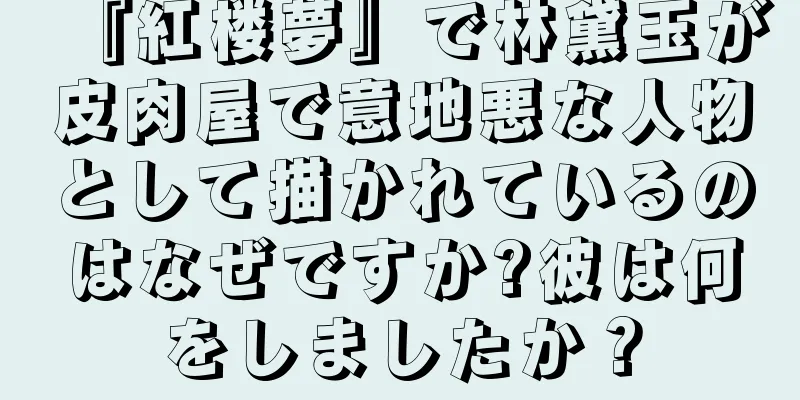 『紅楼夢』で林黛玉が皮肉屋で意地悪な人物として描かれているのはなぜですか?彼は何をしましたか？