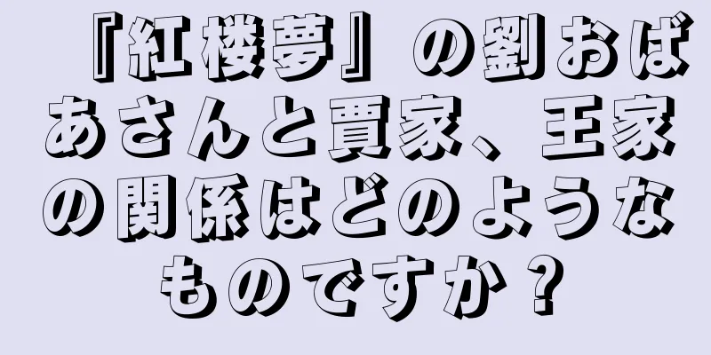 『紅楼夢』の劉おばあさんと賈家、王家の関係はどのようなものですか？