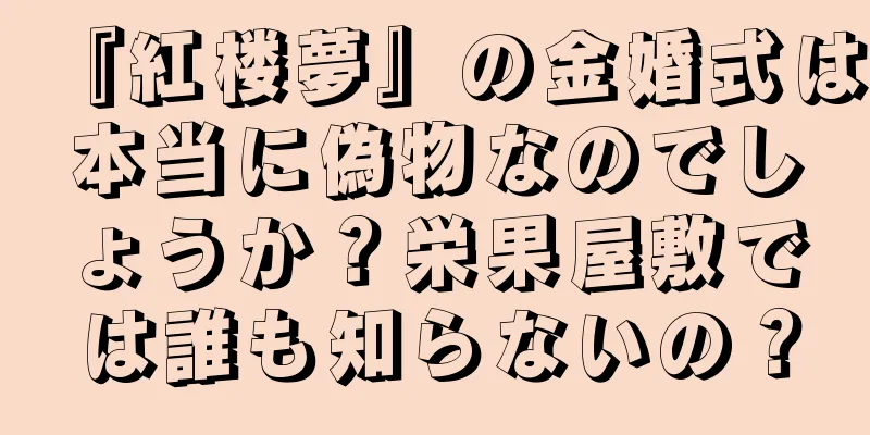 『紅楼夢』の金婚式は本当に偽物なのでしょうか？栄果屋敷では誰も知らないの？