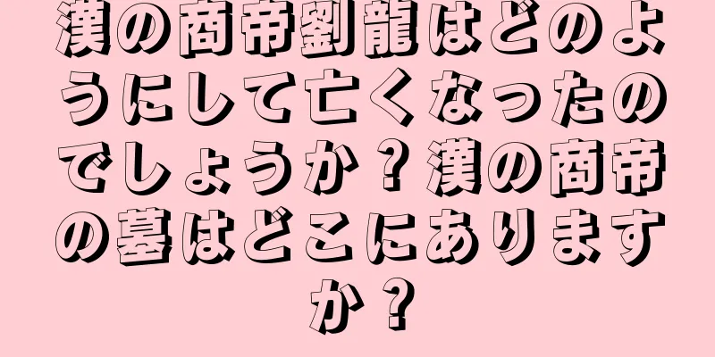 漢の商帝劉龍はどのようにして亡くなったのでしょうか？漢の商帝の墓はどこにありますか？