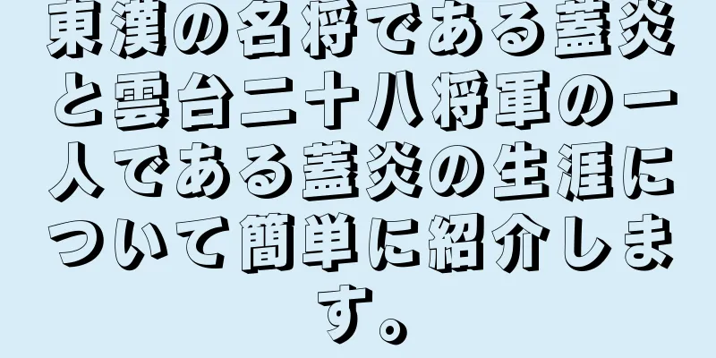 東漢の名将である蓋炎と雲台二十八将軍の一人である蓋炎の生涯について簡単に紹介します。
