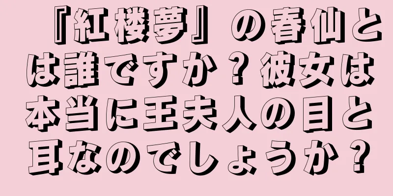 『紅楼夢』の春仙とは誰ですか？彼女は本当に王夫人の目と耳なのでしょうか？