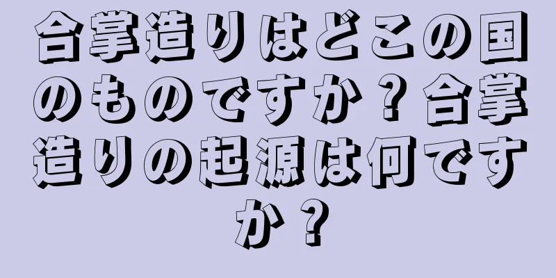 合掌造りはどこの国のものですか？合掌造りの起源は何ですか？