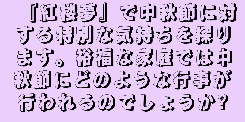 『紅楼夢』で中秋節に対する特別な気持ちを探ります。裕福な家庭では中秋節にどのような行事が行われるのでしょうか?