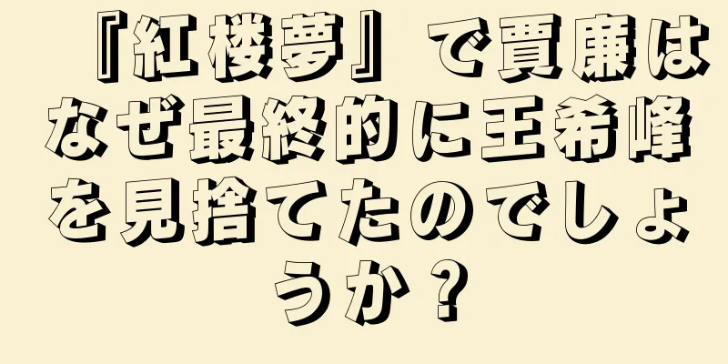 『紅楼夢』で賈廉はなぜ最終的に王希峰を見捨てたのでしょうか？