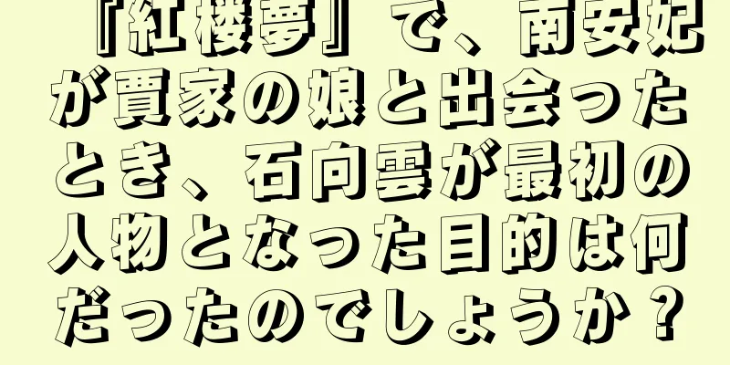 『紅楼夢』で、南安妃が賈家の娘と出会ったとき、石向雲が最初の人物となった目的は何だったのでしょうか？
