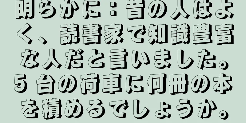 明らかに：昔の人はよく、読書家で知識豊富な人だと言いました。5 台の荷車に何冊の本を積めるでしょうか。