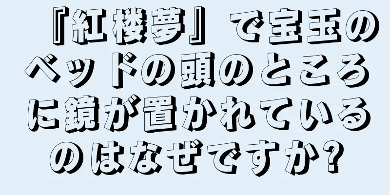 『紅楼夢』で宝玉のベッドの頭のところに鏡が置かれているのはなぜですか?