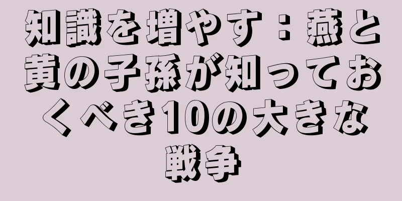 知識を増やす：燕と黄の子孫が知っておくべき10の大きな戦争