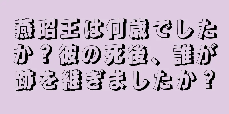 燕昭王は何歳でしたか？彼の死後、誰が跡を継ぎましたか？