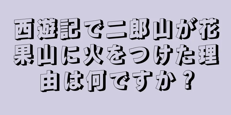 西遊記で二郎山が花果山に火をつけた理由は何ですか？