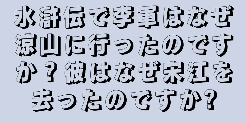 水滸伝で李軍はなぜ涼山に行ったのですか？彼はなぜ宋江を去ったのですか?
