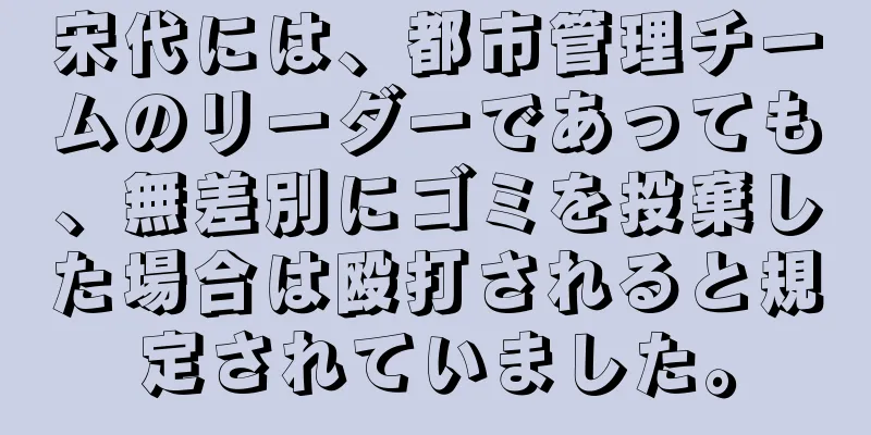 宋代には、都市管理チームのリーダーであっても、無差別にゴミを投棄した場合は殴打されると規定されていました。
