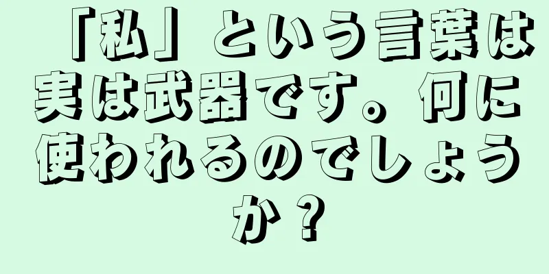 「私」という言葉は実は武器です。何に使われるのでしょうか？