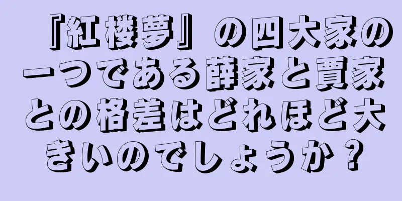『紅楼夢』の四大家の一つである薛家と賈家との格差はどれほど大きいのでしょうか？