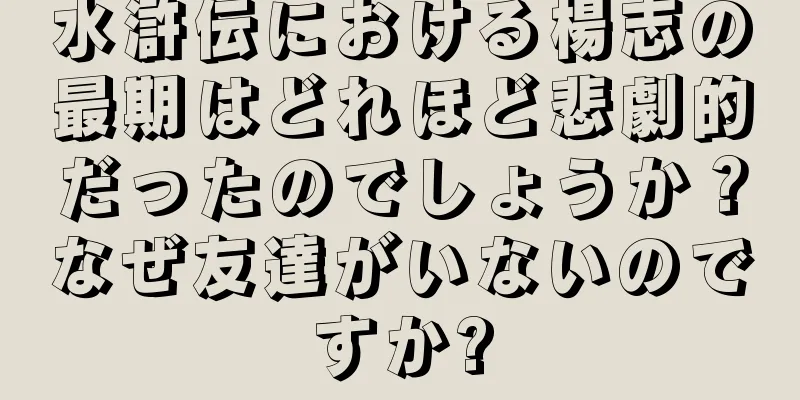 水滸伝における楊志の最期はどれほど悲劇的だったのでしょうか？なぜ友達がいないのですか?