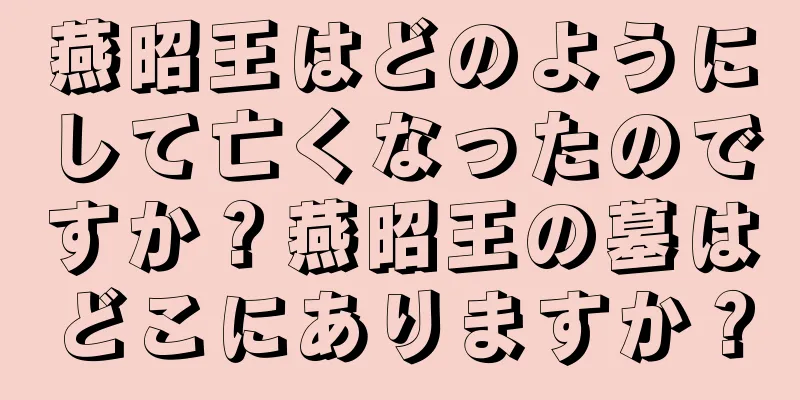 燕昭王はどのようにして亡くなったのですか？燕昭王の墓はどこにありますか？