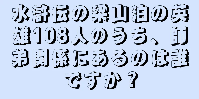 水滸伝の梁山泊の英雄108人のうち、師弟関係にあるのは誰ですか？