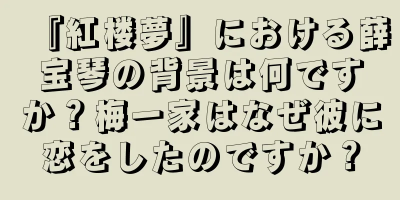 『紅楼夢』における薛宝琴の背景は何ですか？梅一家はなぜ彼に恋をしたのですか？