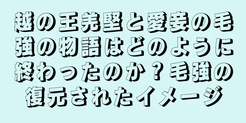 越の王羌堅と愛妾の毛強の物語はどのように終わったのか？毛強の復元されたイメージ