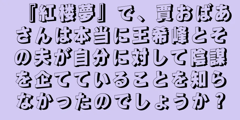 『紅楼夢』で、賈おばあさんは本当に王希峰とその夫が自分に対して陰謀を企てていることを知らなかったのでしょうか？