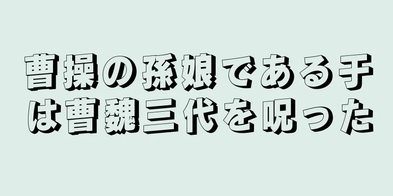 曹操の孫娘である于は曹魏三代を呪った